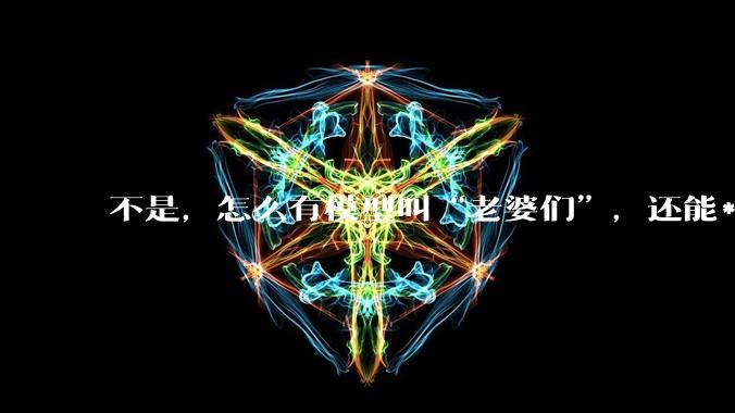 不是，怎么有模型叫“老婆们”，还能***通话啊？_表演_米哈_对话